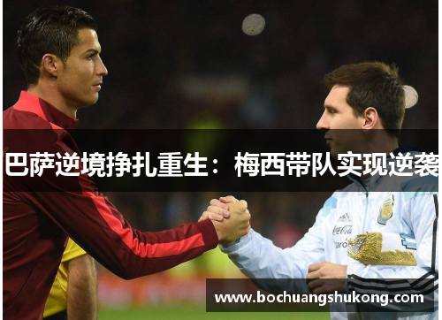 巴萨逆境挣扎重生：梅西带队实现逆袭