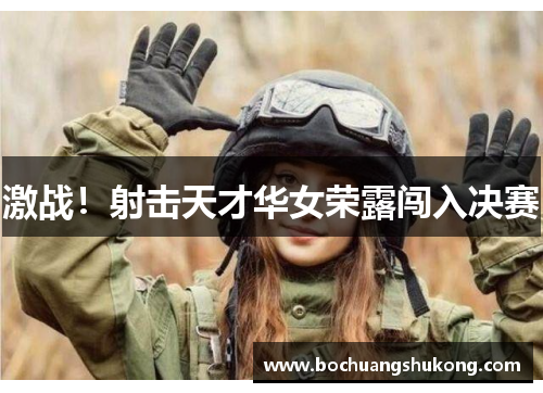 激战！射击天才华女荣露闯入决赛